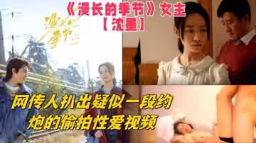 《漫長的季節》女主【沈墨】網傳人扒出疑似一段約炮的偷拍性愛視頻，從視頻中的長相可以看的出來和女主長得挺像