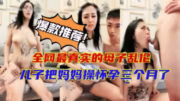 全網最真實的母子亂倫兒子把媽媽操懷孕三個月了