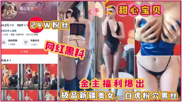網紅黑料，抖音24完粉絲【甜心寶貝】金主福利爆出，極品新疆美女，白虎粉穴黑絲～