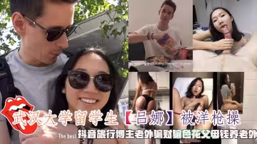 武漢大學留學生【呂娜】被洋槍操，抖音旅行博主老外騙財騙色花父母錢養老外。