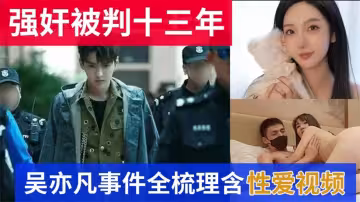 【最新流出】吳亦凡強姦判13年事件全梳理含性愛視頻