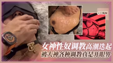 【女神性奴】被調教的高潮迭起，調教大神各種調教女奴真是開眼界