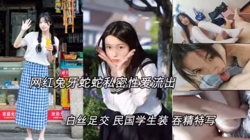 (明星黑料)抖音網紅兔牙蛇蛇性愛私拍，白絲足交，學生裝騎乘吞精特寫