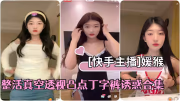 快手主播極品美少女媛猴直播間整活真空透視凸點丁字褲誘惑合集