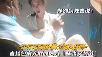 【足療店勾搭技師極品美少婦】直接包房大屁股後入緊張又刺激