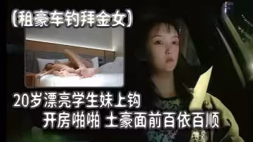 【租豪車釣拜金女】，20歲漂亮學生妹上鉤，開房啪啪，土豪面前百依百順