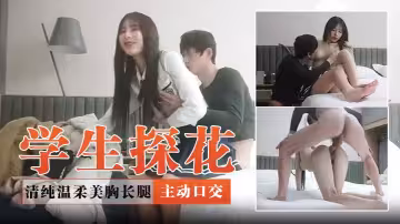 【學生探花】清純溫柔美胸長腿全程主動口交自己坐上主動動起來