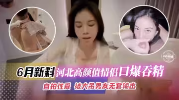 六月最新黑料-河北高顏值情侶口爆吞精自拍性愛被大屌男無套輸出