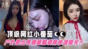 擼點極高-頂流網紅被包養戶外露出舔腳吞精等調教慘遭粉絲曝光網紅小番茄的世界末日