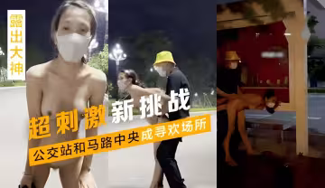 露出大神超刺激新挑戰公交站和馬路中央成尋歡場所