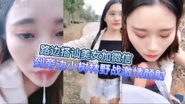 路邊搭訕美女加微信到旁邊小樹林野戰激情顏射