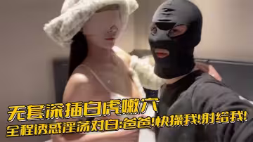無套深插白虎嫩穴，全程誘惑淫蕩對白：爸爸！快操我！射給我！