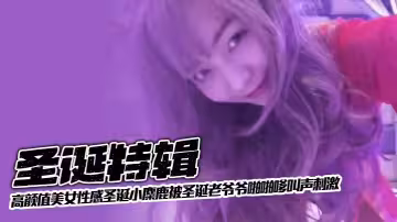 聖誕特輯高顏值美女性感聖誕小麋鹿被聖誕老爺爺啪啪嗲叫聲刺激
