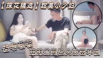 【探花精選】甜美小少婦，舌吻啪啪 嫩妹總是讓人慾罷不能