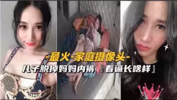 最火家庭攝像頭兒子脫掉媽媽內褲看看逼長啥樣