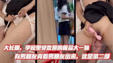 大長腿，學校里受歡迎的極品大一妹，有男朋友背著男朋友出來，這是第2部，比第1次要熟練多了，被調教的自己說想要，無情內射！