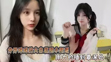 分開妹妹的大白屁股小肥逼，用力的插到最深處