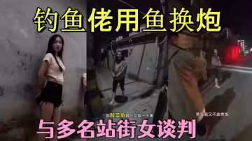 釣魚佬用魚換炮_街頭與多名站街女談判_最終以魚為貨幣展開交易_釣魚佬的世界真是魚可換萬物啊！啊！