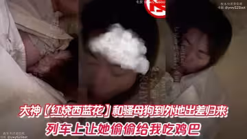大神【紅燒西藍花】和騷母狗到外地出差歸來