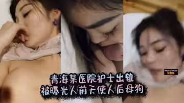 青海某醫院護士出軌被曝光人前天使人後母狗