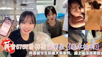 抖音576W粉韓國留學生【基本祐利】，韓國留學生陪睡大哥事件，床上淫蕩高潮噴水