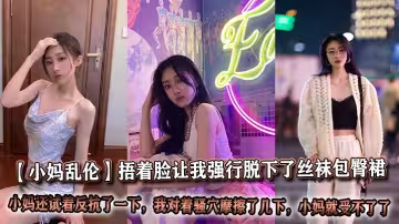 【小媽亂倫】捂著臉讓我強行脫下了絲襪包臀裙，我也顧不上什麼片里的前戲，我剛脫下來的時候小媽還試著反抗了一下，但當我對著騷穴摩擦了幾下，小媽就受不了了，讓我狠狠插了進去