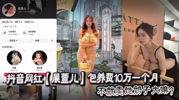 抖音網紅【晨萱兒】包養費10萬一個月 不就賣她奶子大嘛？