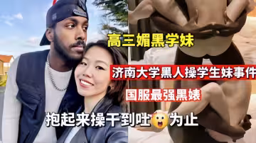 【媚黑婊】濟南大學黑人操學生妹抱起來操到吐為止