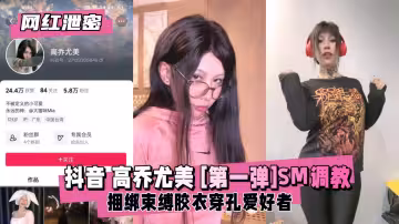 【絕密流出】抖音欲求不滿少婦高喬尤美首部SM緊縛調教！捆綁拘束窒息高潮實錄