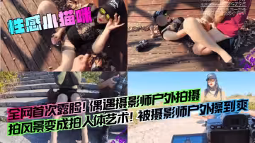 全網首次露臉！偶遇攝影師戶外拍攝，拍風景變成拍人體藝術！被攝影師戶外操到爽