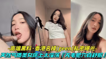 【高端黑料-香港名模geen私密視頻】天然氣質美女床上太淫蕩了，無毛肥穴表情風騷