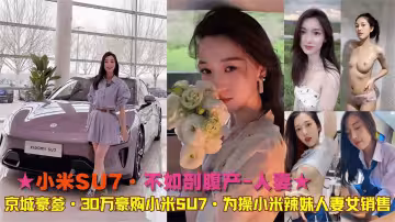 ★小米SU7·不如剖腹產-人妻★京城豪爹·30萬豪購小米SU7·為操小米辣妹人妻女銷售