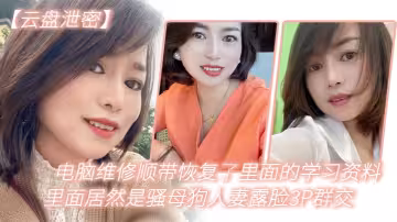 電.腦維.修順.帶恢復了.裡面.的學習資.料，里.面居然是.騷母狗.人妻.露臉3.P群交