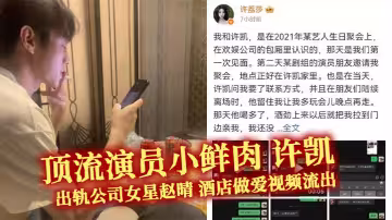 頂流演員小鮮肉 許凱 出軌公司女星趙晴 酒店做愛視頻流出 前女友許莉莎曝光更多渣男操作