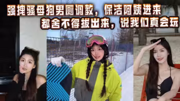 強拽騷母狗男廁調教，保潔阿姨進來都捨不得拔出來，說我們真會玩