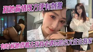 和她偷情既方便有刺激，有時候她借著去找我老婆玩的名義住在我家，晚上她在房間等著我
