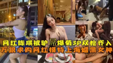上海媚黑女神，網紅陳琪被驢屌爆菊3P雙槍齊入無套內射。