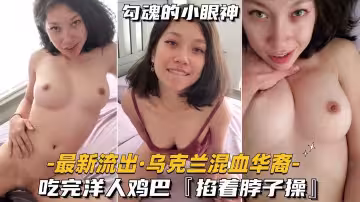 【最新流出-烏克蘭混血華裔】吃完洋人雞巴，掐著脖子操
