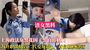 【上海政法女警花因子警官出轨事件】为了升职出轨官二代，被曝光跟领导玩群P，对白及其淫荡