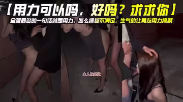 【用力可以嗎，好嗎？求求你】全程最多的一句話就是用力，怎麼操都不滿足，生氣的讓男友用力操啊，用力姐真是太饑渴了！
