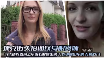 捷克街頭搭訕紋身眼鏡妹 價錢談妥直接上車脫衣服露出奶子 野外露出車震 無套後入 無毛嫩鮑特寫啪啪做愛 狠狠抽插無套射精