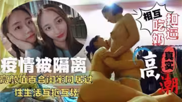 女同疫情被隔離高顏值百合閨蜜同居過性生活互摳互舔