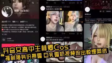 抖音女高中生林卿Cos福利姬身份暴露 巨乳露奶視頻流出驚爆網絡