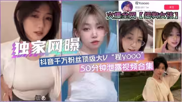 【独家网曝】全网疯传“细狗女孩”抖音顶流网红程y·各版本50分钟合集