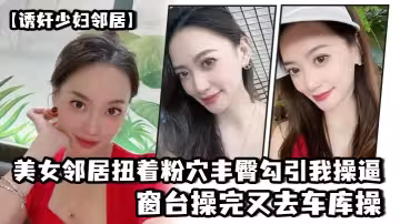 美.女鄰居.扭著粉穴.豐臀勾.引我操.逼，窗台操.完又去.車庫操