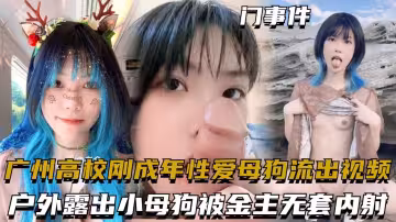 廣州高校剛成年性愛母狗流出視頻，戶外露出小母狗被金主無套內射