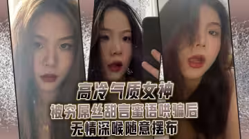 高.冷氣質.女神被.窮屌.絲甜言蜜.語哄騙.後無情.深喉.隨意擺布