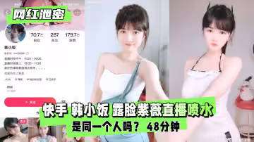 【絕密外流】快手網紅韓小飯露臉自慰直播，高潮潮吹狂噴汁液！