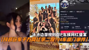 【抖音玩車千萬網紅李二狗1V4車模門事件】，泳池邊潛規則群P車模網紅盛宴。
