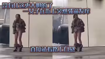 沒有.比這.更大膽的.了，一女子在.街上突.然騷逼發.癢，直接.站著路.上自慰
